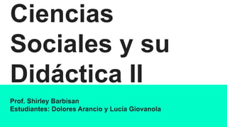 Ciencias
Sociales y su
Didáctica II
Prof. Shirley Barbisan
Estudiantes: Dolores Arancio y Lucía Giovanola
 