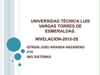 UNIVERSIDAD TÈCNICA LUIS
VARGAS TORRES DE
ESMERALDAS.
EFRAIN JOSU ARANDA NAZARENO
P10
ING.SISTEMAS
NIVELACION-2015-2S
 