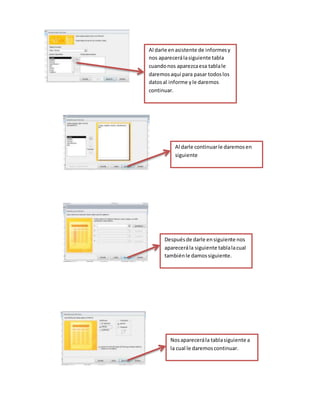 Al darle en asistente de informes y 
nos aparecerá la siguiente tabla 
cuando nos aparezca esa tabla le 
daremos aquí para pasar todos los 
datos al informe y le daremos 
continuar. 
Al darle continuar le daremos en 
siguiente 
Después de darle en siguiente nos 
aparecerá la siguiente tabla la cual 
también le damos siguiente. 
Nos aparecerá la tabla siguiente a 
la cual le daremos continuar. 
 