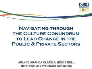 Navigating through
the Culture Conundrum
to Lead Change in the
Public & Private Sectors
ARLYNE ARANDA CLARK & JESSIE BELL
North Highland Worldwide Consulting
 