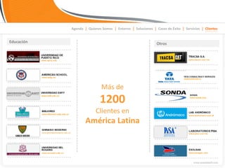 Agenda | Quienes Somos | Entorno | Soluciones | Casos de Éxito | Servicios | Clientes


Educación                                                    Otros




                             Más de
                            1200
                          Clientes en
                    América Latina
 