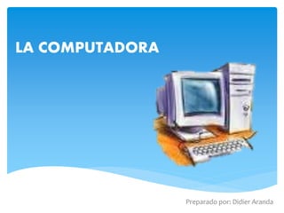 LA COMPUTADORA
Preparado por: Didier Aranda
 