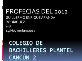 PROFECIAS DEL 2012
GUILLERMO ENRIQUE ARANDA
RODRIGUEZ
1-B
14/Noviembre/2012


 COLEGIO DE
 BACHILLERES PLANTEL
 CANCÚN 2
 