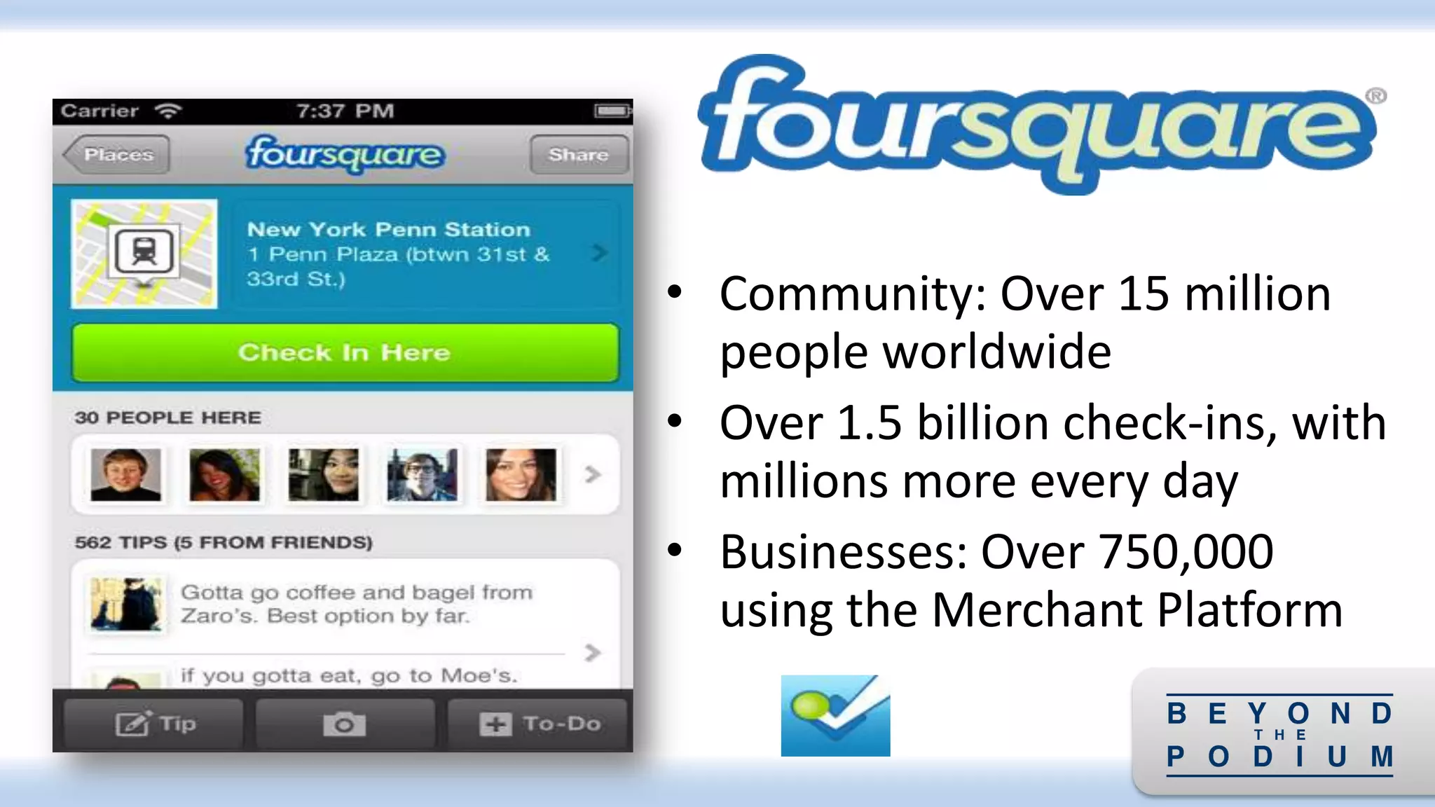 • Community: Over 15 million
people worldwide
• Over 1.5 billion check-ins, with
millions more every day
• Businesses: Over 750,000
using the Merchant Platform
 
