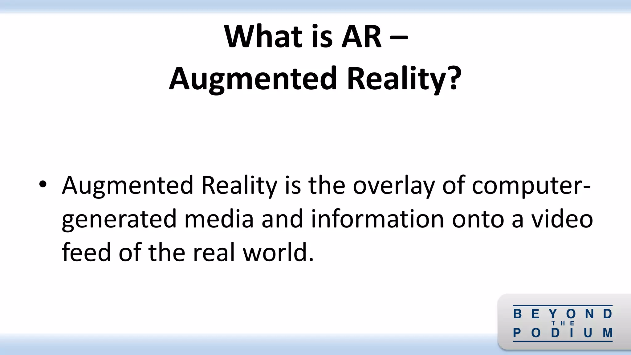 • Augmented Reality is the overlay of computer-
generated media and information onto a video
feed of the real world.
What is AR –
Augmented Reality?
 