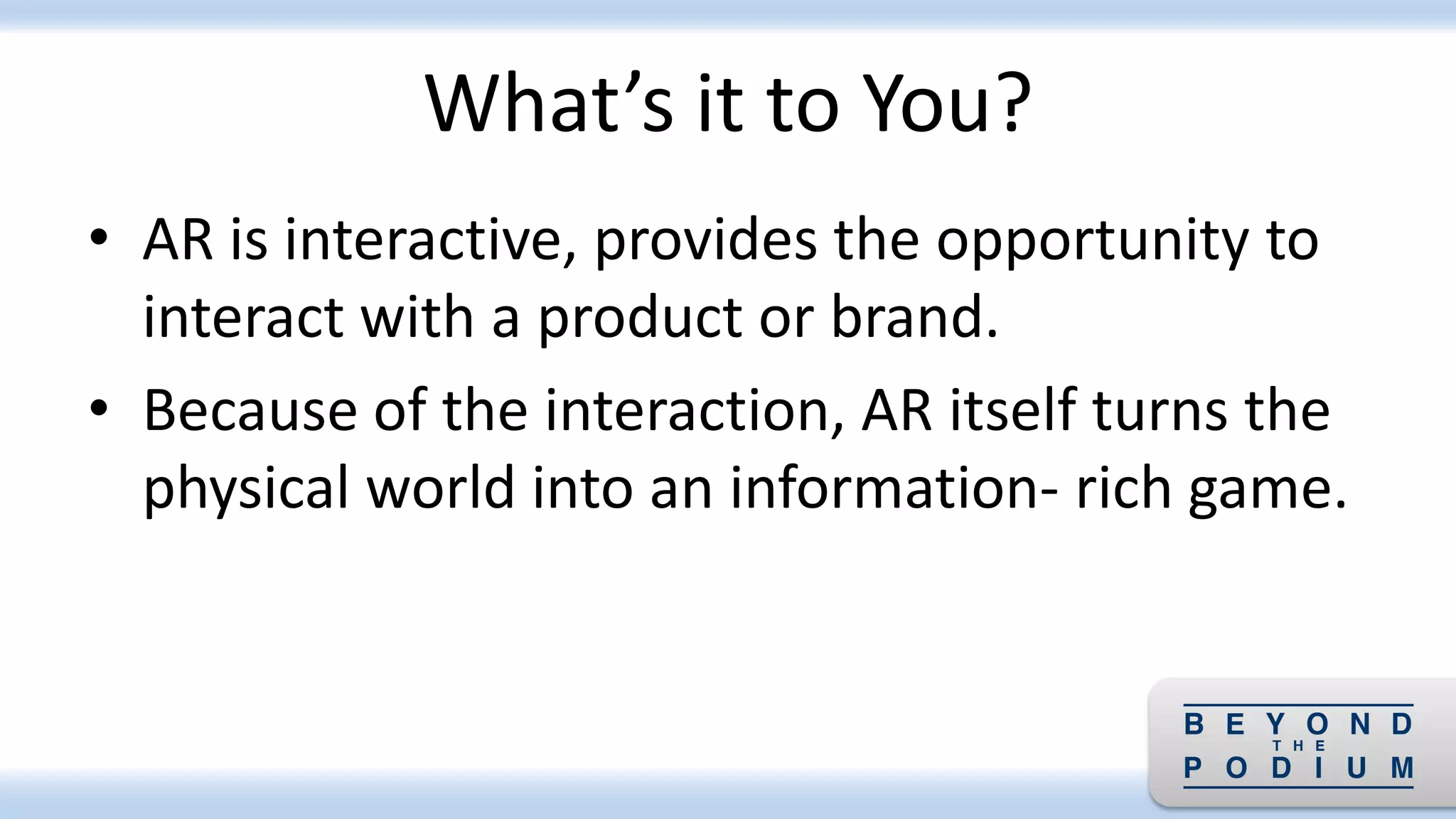 What’s it to You?
• AR is interactive, provides the opportunity to
interact with a product or brand.
• Because of the interaction, AR itself turns the
physical world into an information- rich game.
 