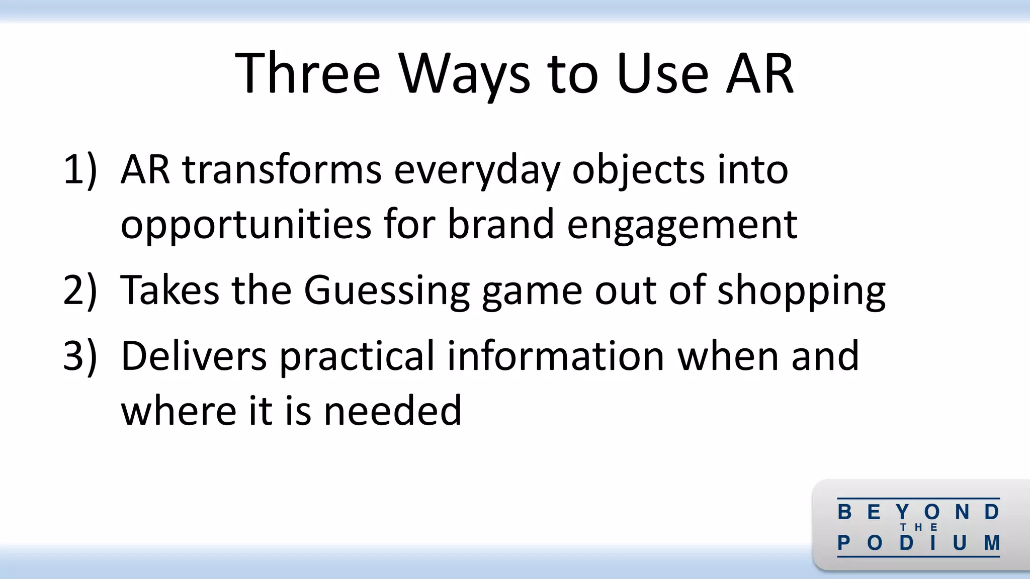 Three Ways to Use AR
1) AR transforms everyday objects into
opportunities for brand engagement
2) Takes the Guessing game out of shopping
3) Delivers practical information when and
where it is needed
 