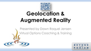 Geolocation &
Augmented Reality
Presented by Dawn Raquel Jensen
Virtual Options Coaching & Training
 