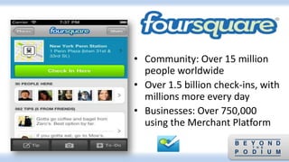 • Community: Over 15 million
people worldwide
• Over 1.5 billion check-ins, with
millions more every day
• Businesses: Over 750,000
using the Merchant Platform
 