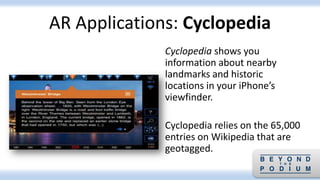 Cyclopedia shows you
information about nearby
landmarks and historic
locations in your iPhone’s
viewfinder.
Cyclopedia relies on the 65,000
entries on Wikipedia that are
geotagged.
AR Applications: Cyclopedia
 