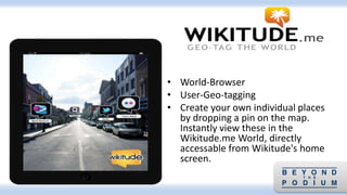 • World-Browser
• User-Geo-tagging
• Create your own individual places
by dropping a pin on the map.
Instantly view these in the
Wikitude.me World, directly
accessable from Wikitude's home
screen.
 