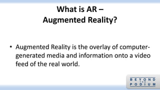 • Augmented Reality is the overlay of computer-
generated media and information onto a video
feed of the real world.
What is AR –
Augmented Reality?
 