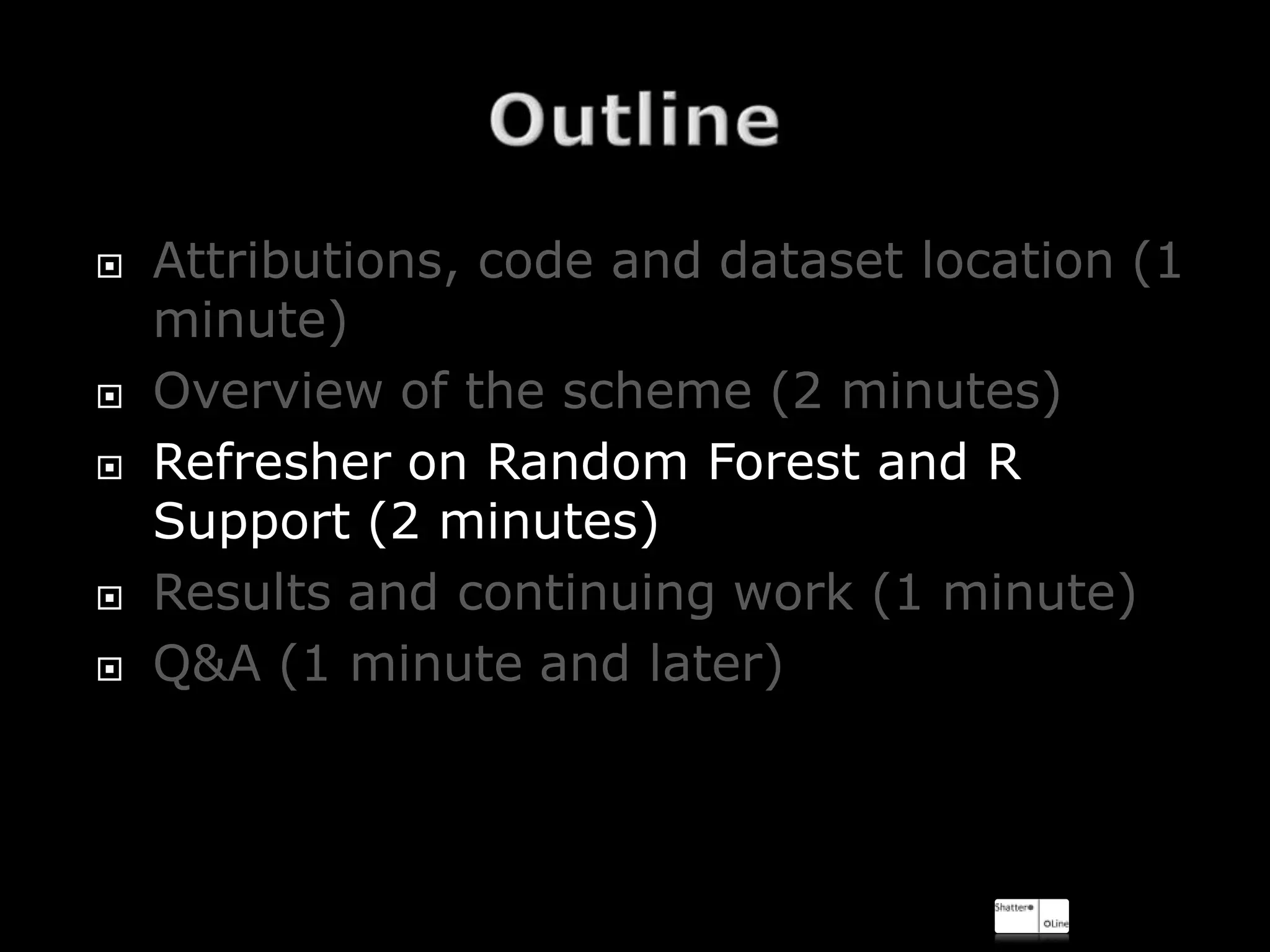    Attributions, code and dataset location (1
    minute)
   Overview of the scheme (2 minutes)
   Refresher on Random Forest and R
    Support (2 minutes)
   Results and continuing work (1 minute)
   Q&A (1 minute and later)
 