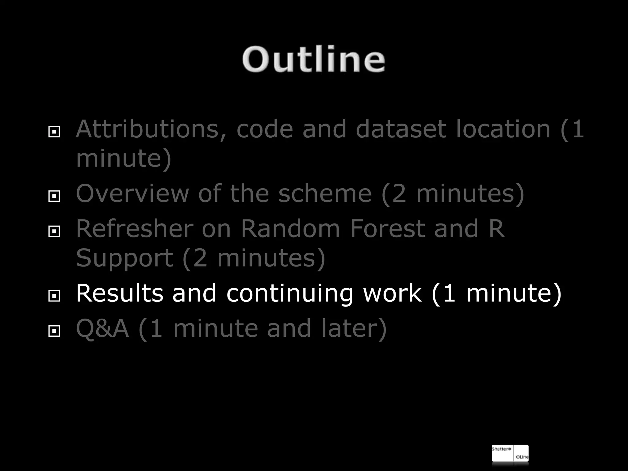    Attributions, code and dataset location (1
    minute)
   Overview of the scheme (2 minutes)
   Refresher on Random Forest and R
    Support (2 minutes)
   Results and continuing work (1 minute)
   Q&A (1 minute and later)
 