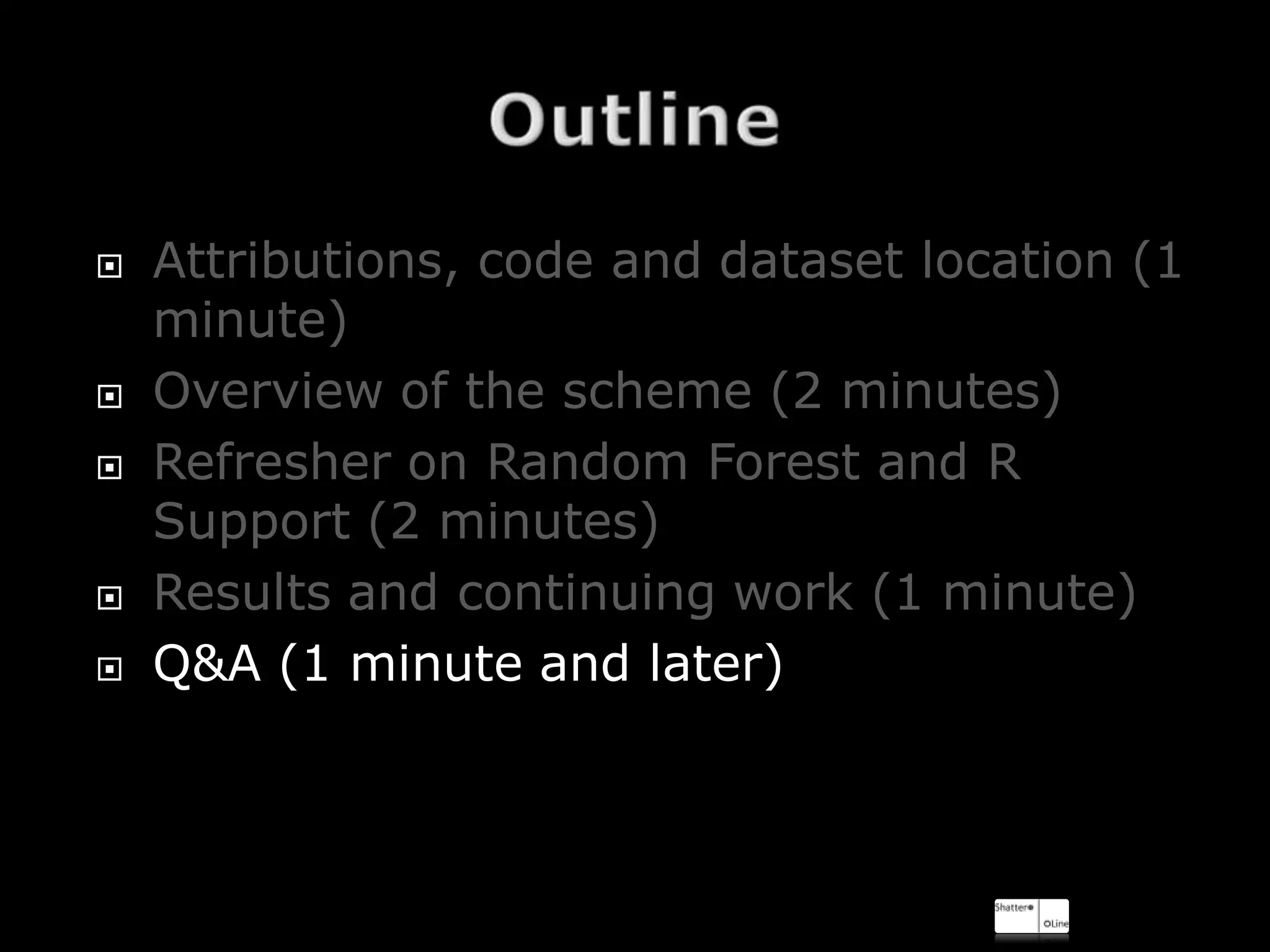    Attributions, code and dataset location (1
    minute)
   Overview of the scheme (2 minutes)
   Refresher on Random Forest and R
    Support (2 minutes)
   Results and continuing work (1 minute)
   Q&A (1 minute and later)
 