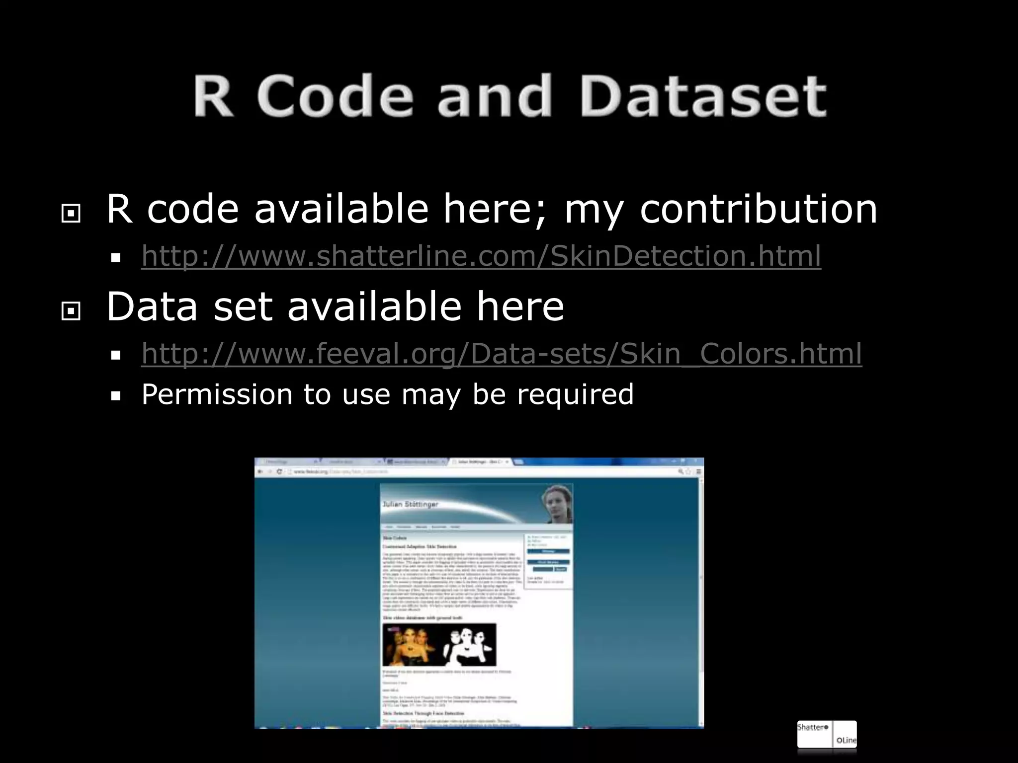    R code available here; my contribution
       http://www.shatterline.com/SkinDetection.html
   Data set available here
     http://www.feeval.org/Data-sets/Skin_Colors.html
     Permission to use may be required
 