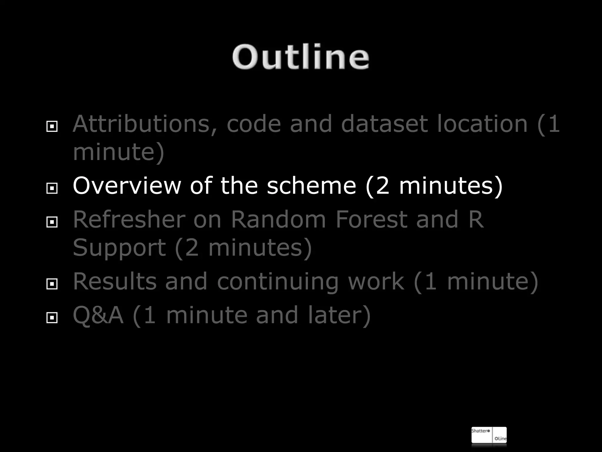    Attributions, code and dataset location (1
    minute)
   Overview of the scheme (2 minutes)
   Refresher on Random Forest and R
    Support (2 minutes)
   Results and continuing work (1 minute)
   Q&A (1 minute and later)
 
