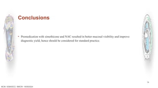 14
Conclusions
▪ Premedication with simethicone and NAC resulted in better mucosal visibility and improve
diagnostic yield, hence should be considered for standard practice.
MCM- SSBASICC- BMCRI- 18/09/2024
 