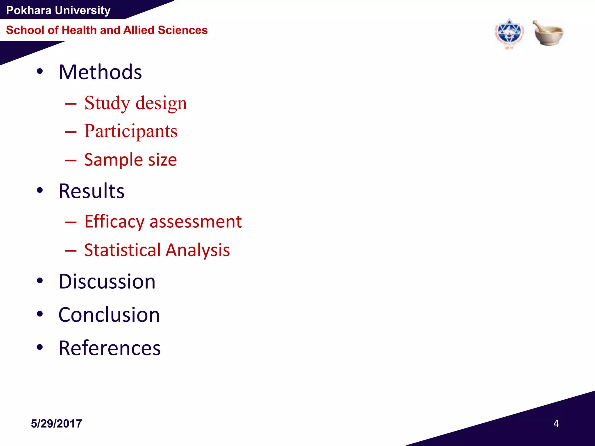 Pokhara University
School of Health and Allied Sciences
• Methods
– Study design
– Participants
– Sample size
• Results
– Efficacy assessment
– Statistical Analysis
• Discussion
• Conclusion
• References
5/29/2017 4
 