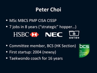Peter Choi
• MSc MBCS PMP CISA CISSP
• 7 jobs in 8 years (“strategic” hopper…)



• Committee member, BCS (HK Section)
• First startup: 2004 (newsy)
• Taekwondo coach for 16 years
 