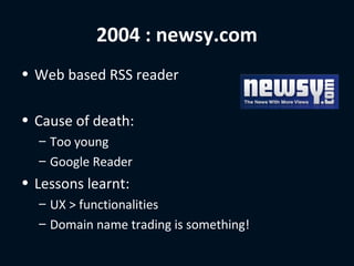 2004 : newsy.com
• Web based RSS reader

• Cause of death:
  – Too young
  – Google Reader
• Lessons learnt:
  – UX > functionalities
  – Domain name trading is something!
 