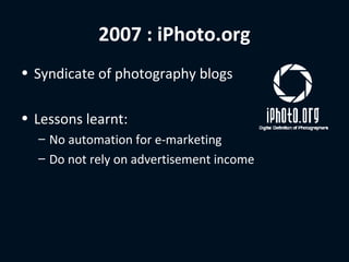 2007 : iPhoto.org
• Syndicate of photography blogs

• Lessons learnt:
  – No automation for e-marketing
  – Do not rely on advertisement income
 