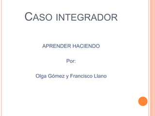 Caso integrador APRENDER HACIENDO Por: Olga Gómez y Francisco Llano 