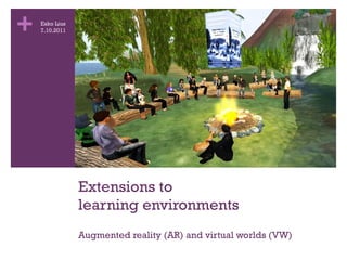 Extensions to  learning environments Augmented reality (AR) and virtual worlds (VW) Esko Lius 7.10.2011 