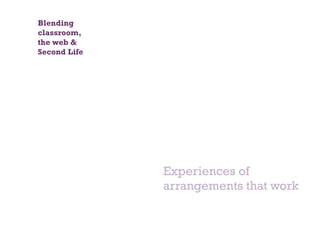 Experiences of arrangements that work Blending classroom,  the web & Second Life 