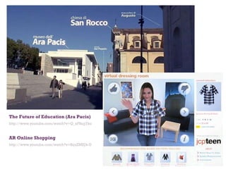 The Future of Education (Ara Pacis) http://www.youtube.com/watch?v=Q_xF8ujj7ko AR Online Shopping http://www.youtube.com/watch?v=fhjuZMEJ4-U 