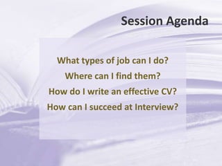 Session AgendaWhat types of job can I do?Where can I find them?How do I write an effective CV?How can I succeed at Interview?