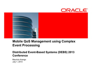<Insert Picture Here>
Mobile QoS Management using Complex
Event Processing
Distributed Event-Based Systems (DEBS) 2013
Conference
Mauricio Arango
July 1, 2013
 