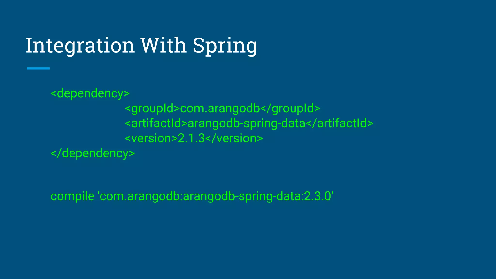 Integration With Spring
<dependency>
<groupId>com.arangodb</groupId>
<artifactId>arangodb-spring-data</artifactId>
<version>2.1.3</version>
</dependency>
compile 'com.arangodb:arangodb-spring-data:2.3.0'
 