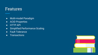 Features
● Multi-model Paradigm
● ACID Properties
● HTTP API
● Simplified Performance Scaling
● Fault Tolerance
● Transactions
 
