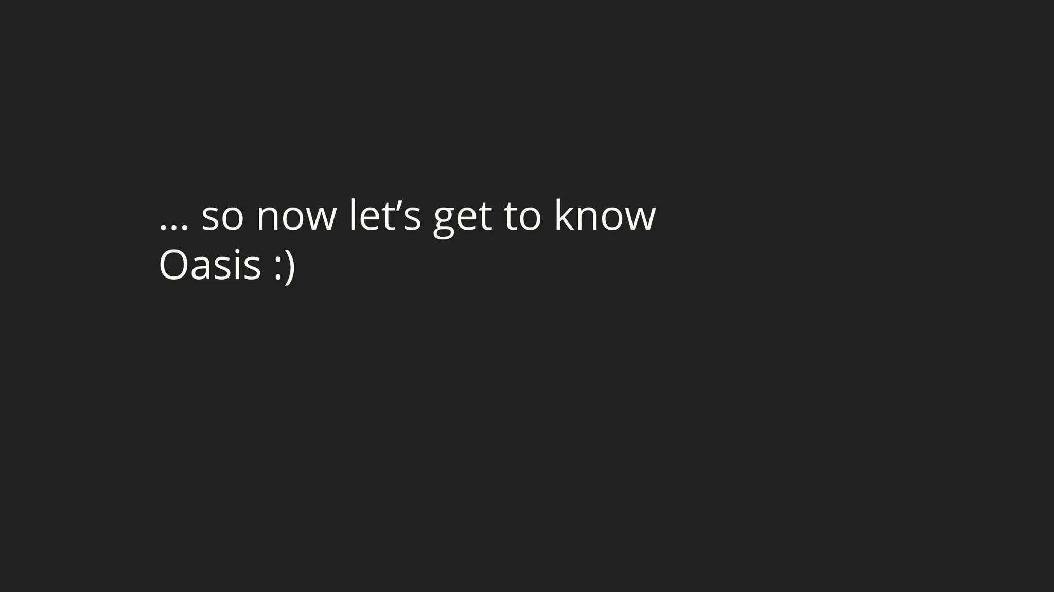 … so now let’s get to know
Oasis :)