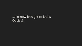 … so now let’s get to know
Oasis :)
 