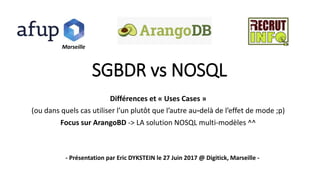 SGBDR vs NOSQL
Différences et « Uses Cases »
(ou dans quels cas utiliser l’un plutôt que l’autre au-delà de l’effet de mode ;p)
Focus sur ArangoBD -> LA solution NOSQL multi-modèles ^^
- Présentation par Eric DYKSTEIN le 27 Juin 2017 @ Digitick, Marseille -
Marseille
 