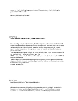 asterartea 14a, 1. Batxilergoko gurasoentzat, eta bihar, asteazkena 15a, 2. Batxilergoko
gurasoentzat. Ordua: 15:30.
Familia guztien zain egongo gara!
[05/12/2016]
ZIKLOETAKO DIPLOMA BANAKETA/EUSKALDUNA JAUREGIA »
Pasa den ostegunean, abenduaren 1ean, Dualeko programan parte harte duten ikasleentzat
diploma banaketa antolatu zuen Eusko Jaurlaritzako Hezkuntza, Hizkuntza Politika eta Kultura
Sailak. Dualeko programaren helburua da gazteei Lanbide Heziketako titulu bat lortzeko
aukera ematea, ikastetxearen eta enpresaren artean partekatuta garatzen den ikaskuntza-
prozesuaren bidez.
Ekintza Euskalduna Jauregian izan zen eta, beste batzuen artean, Karlos Argiñano –sukaldaria-
eta Cristina Uriarte – sailburua hor bertan egon dira.
12.000 euskal gaztek heziketa ziklo bat bukatu zuten pasa den urtean, eta haietako 1238 Dual
Programan egon ziren.
Arangoyak berrikuntzaren aldeko apustua bultzatzen du bere Hezkuntza Komunitate osoan
eta, beraz, Dualeko Programa eskaintzen dugu, ikasleek erraztasun handiagoarekin lan arloan
txertatzeko aukera jaso dezaten.
Zorionak ikasle guztiei!
[05/12/2016]
HAURKABI IKASTETXEAN/ GOI MAILAKO ZIKLOA »
Pasa den astean, Haur Hezkuntzako 1. mailako ikasleek Haurkabi Ikastetxea bisitatu zuten.
Ikastetxe hori Leioan kokatuta dago. Haurkabi, zero eta hiru urte bitarteko umeentzako
ikastetxea da, Eusko Jaurlaritzak baimendua eta adin ezberdinetako premiei erantzuna
 