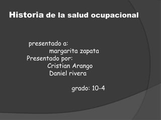 Historia de la salud ocupacional


     presentado a:
           margarita zapata
    Presentado por:
           Cristian Arango
           Daniel rivera

                  grado: 10-4
 