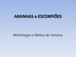 ARANHAS e ESCORPIÕES
Morfologia e Efeitos do Veneno
 