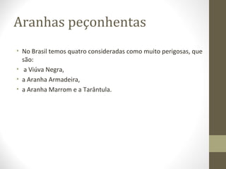 Aranhas peçonhentas
• No Brasil temos quatro consideradas como muito perigosas, que
são:
• a Viúva Negra,
• a Aranha Armadeira,
• a Aranha Marrom e a Tarântula.
 