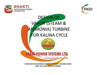 DESIGN OF
VAPOR (STEAM &
AMMONIA) TURBINE
FOR KALINA CYCLEFOR KALINA CYCLE
WORKSHOP ON ADVANCED ENERGY EFFICIENT TECHNOLOGIES
JUNE 2012, NEW DELHI & CHENNAI
 