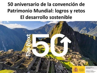 50 aniversario de la convención de
Patrimonio Mundial: logros y retos
El desarrollo sostenible
 