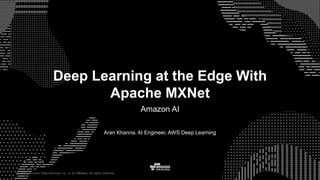 © 2017, Amazon Web Services, Inc. or its Affiliates. All rights reserved.
Aran Khanna, AI Engineer, AWS Deep Learning
Deep Learning at the Edge With
Apache MXNet
Amazon AI
GRT Intern
 
