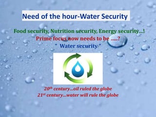 Need of the hour-Water Security
Food security, Nutrition security, Energy security…!
Prime focus now needs to be …..?
“ Water security “
20th century…oil ruled the globe
21st century…water will rule the globe
 