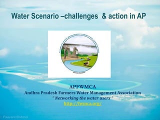 APFWMCA
Andhra Pradesh Farmers Water Management Association
“ Networking the water users “
http://fwmca.org/
Water Scenario –challenges & action in AP
 