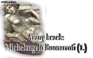 Arany kezek: Michelangelo Buonarroti (1.) [email_address] 