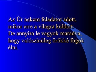 Az Úr nekem feladatot adott,Az Úr nekem feladatot adott,
mikor erre a világra küldött.mikor erre a világra küldött.
DeDe annyiraannyira le vagyok maradva,le vagyok maradva,
hogy valószínűleg örökké fogokhogy valószínűleg örökké fogok
élni.élni.
 