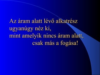 Az áram alatt lévő alkatrészAz áram alatt lévő alkatrész
ugyanúgy néz ki,ugyanúgy néz ki,
mint amelyik nimint amelyik nincs áram alatt,ncs áram alatt,
csak más a fogása!csak más a fogása!
 