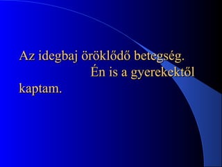 Az idegbaj öröklődő betegség.Az idegbaj öröklődő betegség.
Én is a gyerekektőlÉn is a gyerekektől
kaptam.kaptam.   
 
